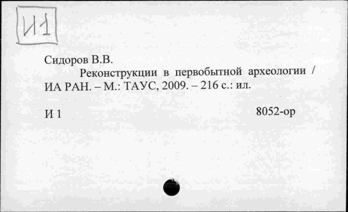 ﻿ІИ1
Сидоров В.В.
Реконструкции в первобытной археологии / ИА РАН. - М.: ТАУС, 2009. - 216 с.: ил.
И 1
8052-ор